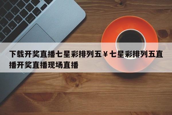 下载开奖直播七星彩排列五￥七星彩排列五直播开奖直播现场直播