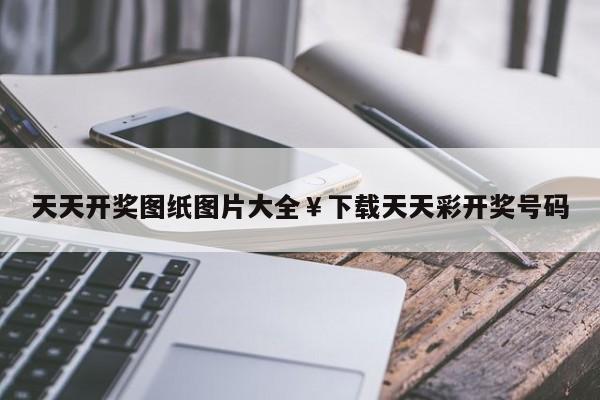 天天开奖图纸图片大全￥下载天天彩开奖号码