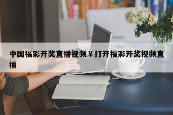 中国福彩开奖直播视频￥打开福彩开奖视频直播