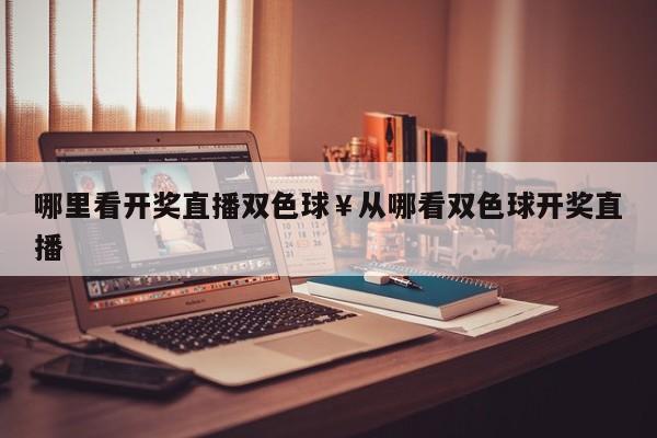 哪里看开奖直播双色球￥从哪看双色球开奖直播