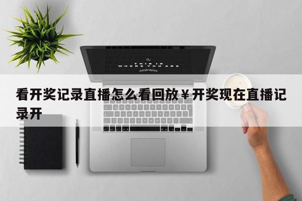 看开奖记录直播怎么看回放￥开奖现在直播记录开
