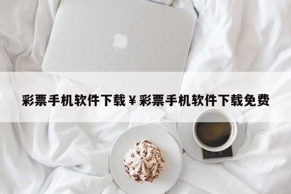 彩票手机软件下载￥彩票手机软件下载免费