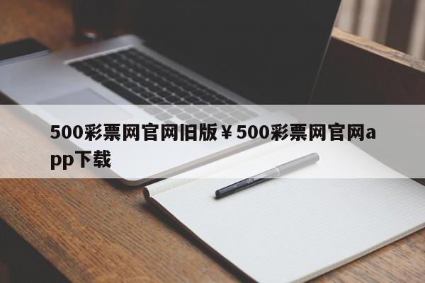 500彩票网官网旧版￥500彩票网官网app下载