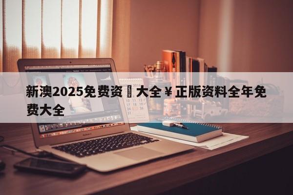 新澳2025免费资枓大全￥正版资料全年免费大全