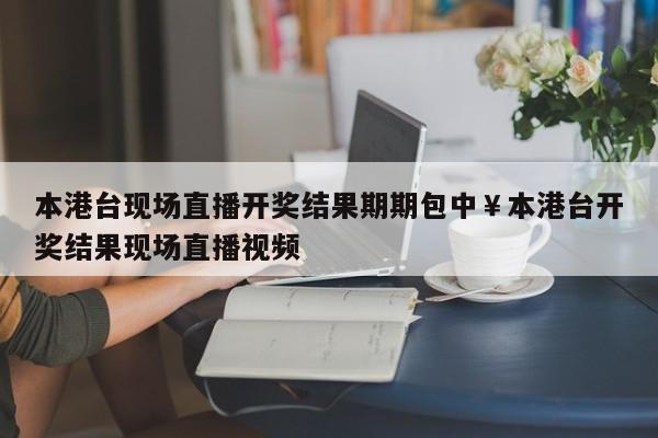 本港台现场直播开奖结果期期包中￥本港台开奖结果现场直播视频