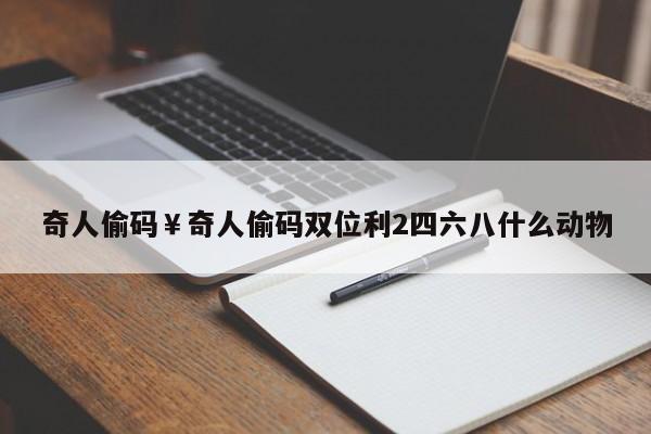 奇人偷码￥奇人偷码双位利2四六八什么动物