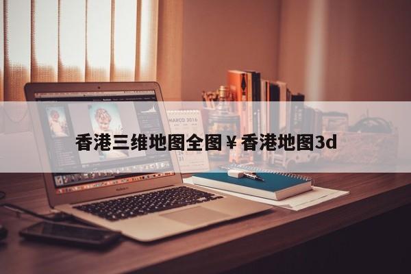 香港三维地图全图￥香港地图3d